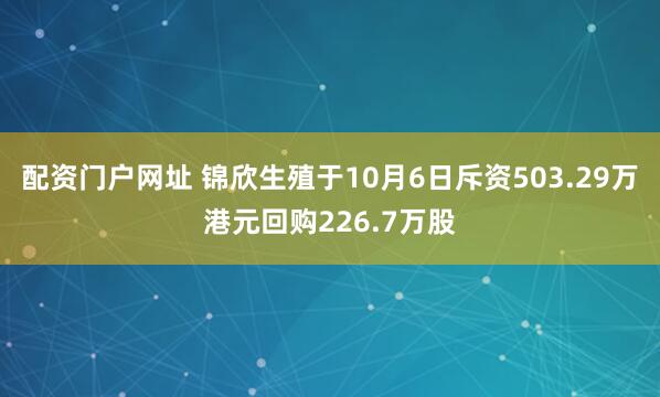 配资门户网址 锦欣生殖于10月6日斥资503.29万港元回购226.7万股